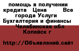 помощь в получении кредита › Цена ­ 10 - Все города Услуги » Бухгалтерия и финансы   . Челябинская обл.,Копейск г.